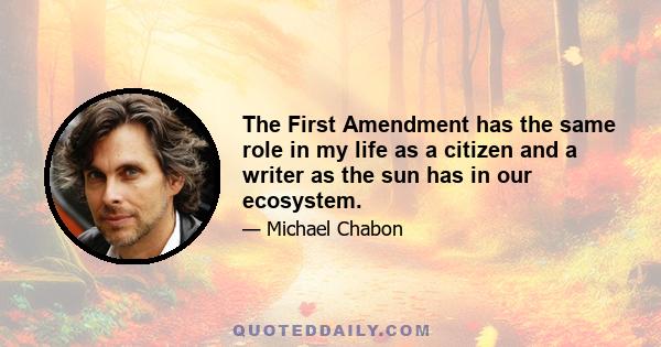 The First Amendment has the same role in my life as a citizen and a writer as the sun has in our ecosystem.