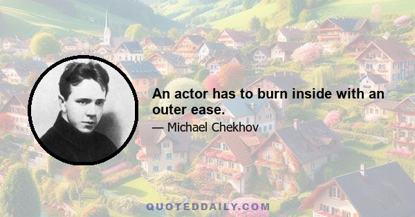 An actor has to burn inside with an outer ease.