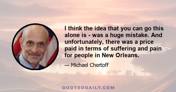 I think the idea that you can go this alone is - was a huge mistake. And unfortunately, there was a price paid in terms of suffering and pain for people in New Orleans.