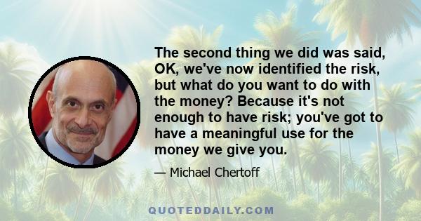 The second thing we did was said, OK, we've now identified the risk, but what do you want to do with the money? Because it's not enough to have risk; you've got to have a meaningful use for the money we give you.