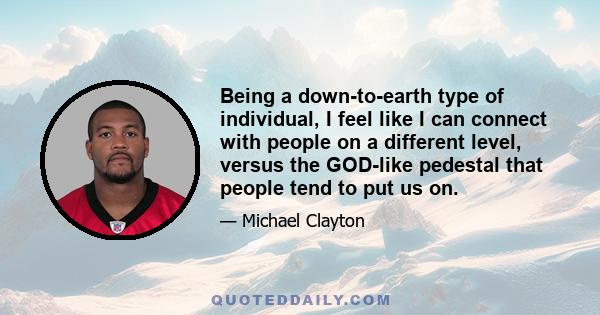 Being a down-to-earth type of individual, I feel like I can connect with people on a different level, versus the GOD-like pedestal that people tend to put us on.