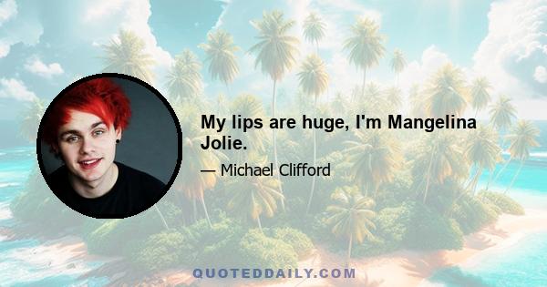 My lips are huge, I'm Mangelina Jolie.