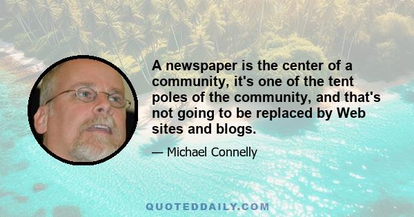 A newspaper is the center of a community, it's one of the tent poles of the community, and that's not going to be replaced by Web sites and blogs.