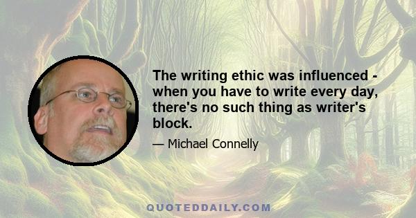 The writing ethic was influenced - when you have to write every day, there's no such thing as writer's block.