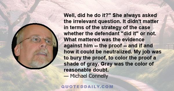 Well, did he do it? She always asked the irrelevant question. It didn't matter in terms of the strategy of the case whether the defendant did it or not. What mattered was the evidence against him -- the proof -- and if