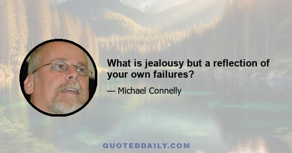 What is jealousy but a reflection of your own failures?