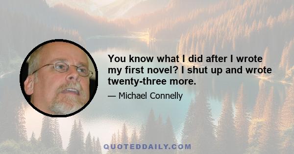 You know what I did after I wrote my first novel? I shut up and wrote twenty-three more.