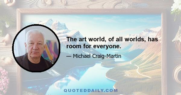 The art world, of all worlds, has room for everyone.