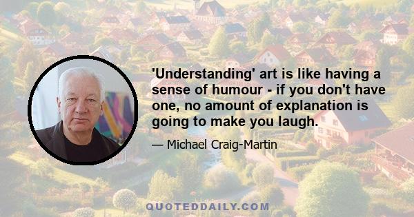 'Understanding' art is like having a sense of humour - if you don't have one, no amount of explanation is going to make you laugh.