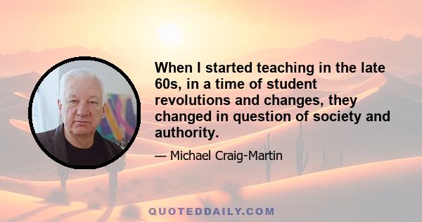 When I started teaching in the late 60s, in a time of student revolutions and changes, they changed in question of society and authority.