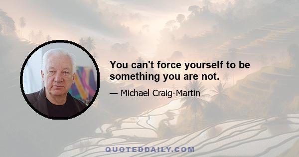 You can't force yourself to be something you are not.