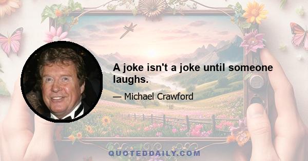 A joke isn't a joke until someone laughs.