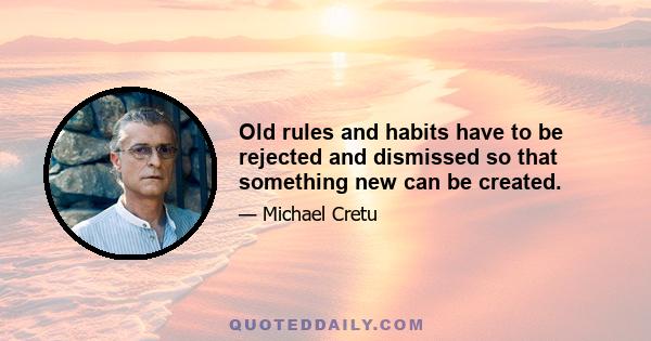 Old rules and habits have to be rejected and dismissed so that something new can be created.