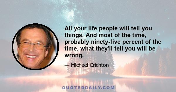 All your life people will tell you things. And most of the time, probably ninety-five percent of the time, what they'll tell you will be wrong.