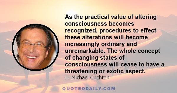 As the practical value of altering consciousness becomes recognized, procedures to effect these alterations will become increasingly ordinary and unremarkable. The whole concept of changing states of consciousness will