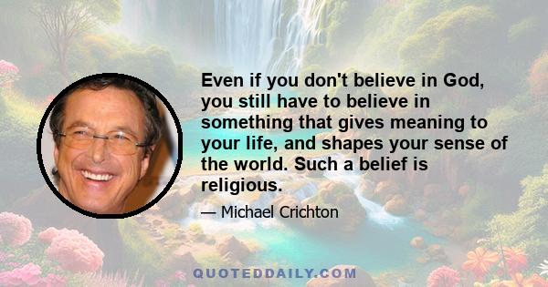 Even if you don't believe in God, you still have to believe in something that gives meaning to your life, and shapes your sense of the world. Such a belief is religious.