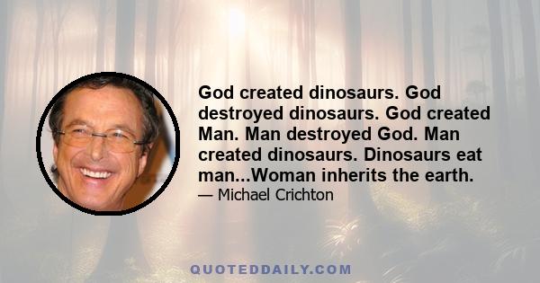 God created dinosaurs. God destroyed dinosaurs. God created Man. Man destroyed God. Man created dinosaurs. Dinosaurs eat man...Woman inherits the earth.