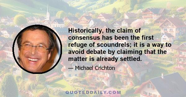 Historically, the claim of consensus has been the first refuge of scoundrels; it is a way to avoid debate by claiming that the matter is already settled.