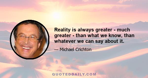 Reality is always greater - much greater - than what we know, than whatever we can say about it.