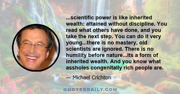 ...scientific power is like inherited wealth: attained without discipline. You read what others have done, and you take the next step. You can do it very young...there is no mastery, old scientists are ignored. There is 