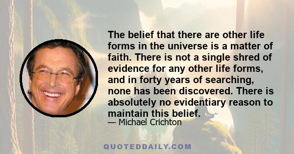 The belief that there are other life forms in the universe is a matter of faith. There is not a single shred of evidence for any other life forms, and in forty years of searching, none has been discovered. There is