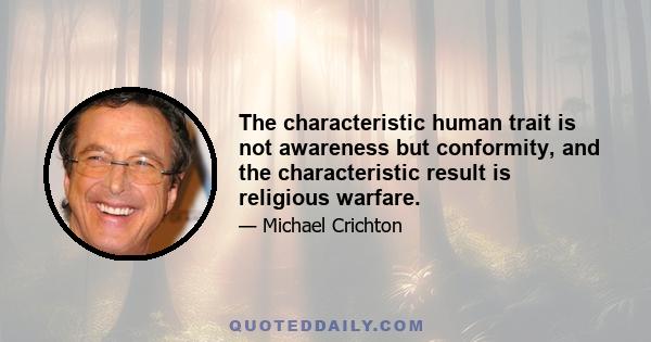 The characteristic human trait is not awareness but conformity, and the characteristic result is religious warfare.