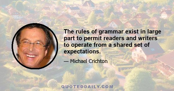 The rules of grammar exist in large part to permit readers and writers to operate from a shared set of expectations.