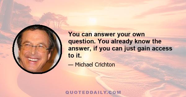 You can answer your own question. You already know the answer, if you can just gain access to it.