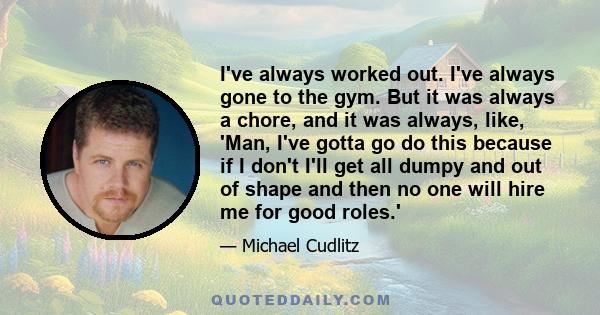 I've always worked out. I've always gone to the gym. But it was always a chore, and it was always, like, 'Man, I've gotta go do this because if I don't I'll get all dumpy and out of shape and then no one will hire me