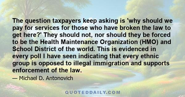 The question taxpayers keep asking is 'why should we pay for services for those who have broken the law to get here?' They should not, nor should they be forced to be the Health Maintenance Organization (HMO) and School 