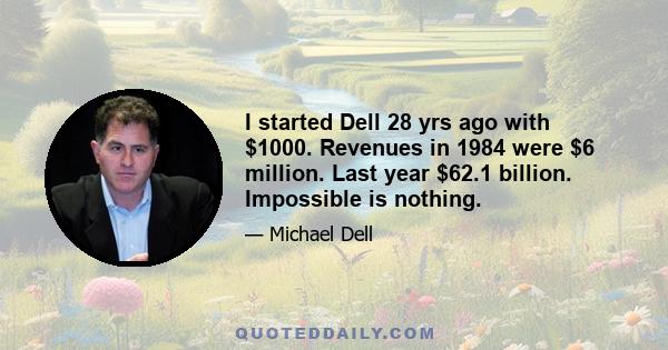 I started Dell 28 yrs ago with $1000. Revenues in 1984 were $6 million. Last year $62.1 billion. Impossible is nothing.