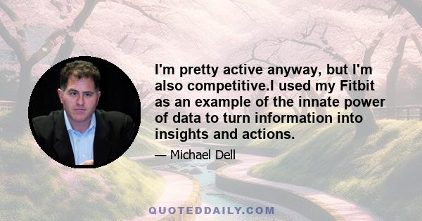 I'm pretty active anyway, but I'm also competitive.I used my Fitbit as an example of the innate power of data to turn information into insights and actions.