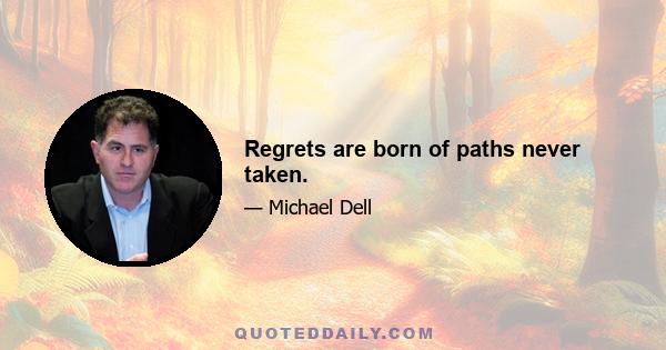 Regrets are born of paths never taken.