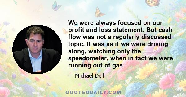 We were always focused on our profit and loss statement. But cash flow was not a regularly discussed topic. It was as if we were driving along, watching only the speedometer, when in fact we were running out of gas.