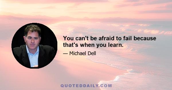 You can't be afraid to fail because that's when you learn.