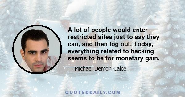 A lot of people would enter restricted sites just to say they can, and then log out. Today, everything related to hacking seems to be for monetary gain.