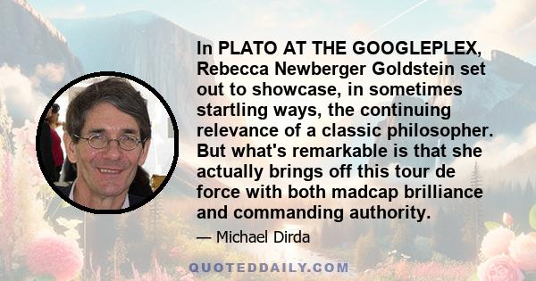 In PLATO AT THE GOOGLEPLEX, Rebecca Newberger Goldstein set out to showcase, in sometimes startling ways, the continuing relevance of a classic philosopher. But what's remarkable is that she actually brings off this