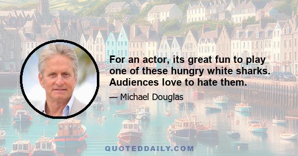 For an actor, its great fun to play one of these hungry white sharks. Audiences love to hate them.
