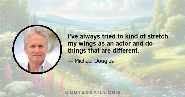 I've always tried to kind of stretch my wings as an actor and do things that are different.