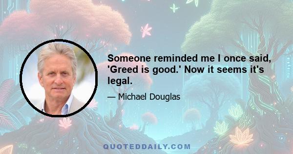 Someone reminded me I once said, 'Greed is good.' Now it seems it's legal.