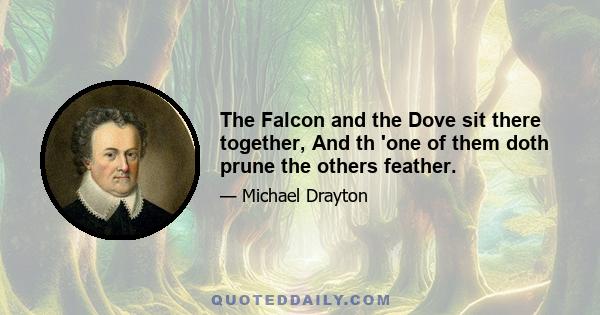 The Falcon and the Dove sit there together, And th 'one of them doth prune the others feather.