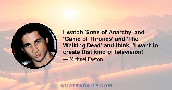 I watch 'Sons of Anarchy' and 'Game of Thrones' and 'The Walking Dead' and think, 'I want to create that kind of television!