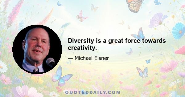 Diversity is a great force towards creativity.