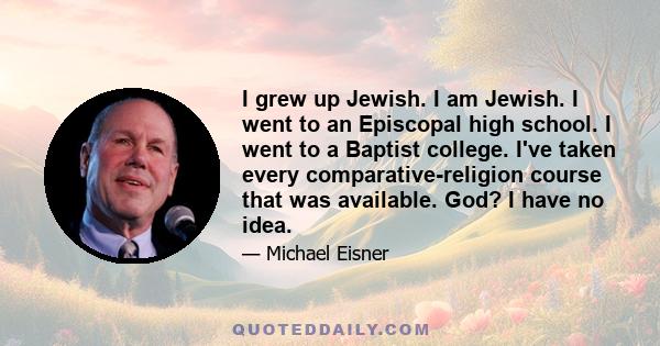 I grew up Jewish. I am Jewish. I went to an Episcopal high school. I went to a Baptist college. I've taken every comparative-religion course that was available. God? I have no idea.