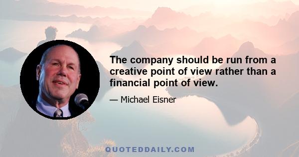 The company should be run from a creative point of view rather than a financial point of view.