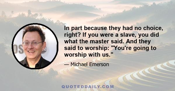 In part because they had no choice, right? If you were a slave, you did what the master said. And they said to worship: You're going to worship with us.