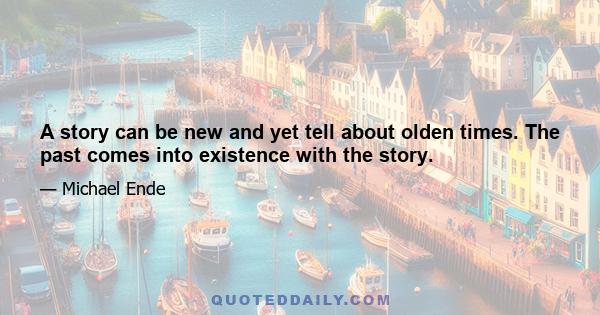 A story can be new and yet tell about olden times. The past comes into existence with the story.