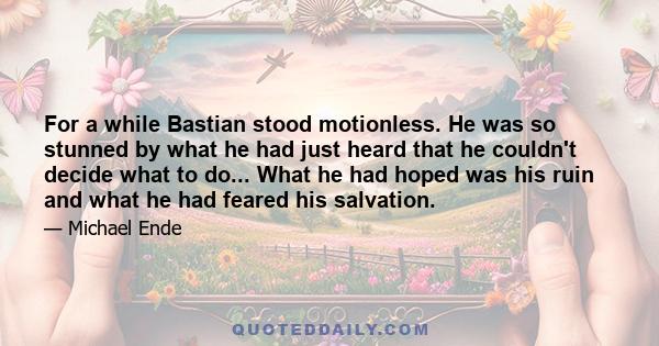 For a while Bastian stood motionless. He was so stunned by what he had just heard that he couldn't decide what to do... What he had hoped was his ruin and what he had feared his salvation.