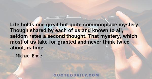 Life holds one great but quite commonplace mystery. Though shared by each of us and known to all, seldom rates a second thought. That mystery, which most of us take for granted and never think twice about, is time.