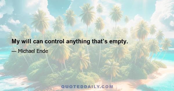 My will can control anything that’s empty.